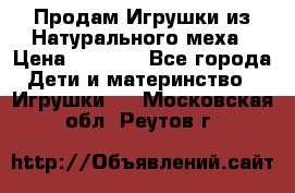 Продам Игрушки из Натурального меха › Цена ­ 1 000 - Все города Дети и материнство » Игрушки   . Московская обл.,Реутов г.